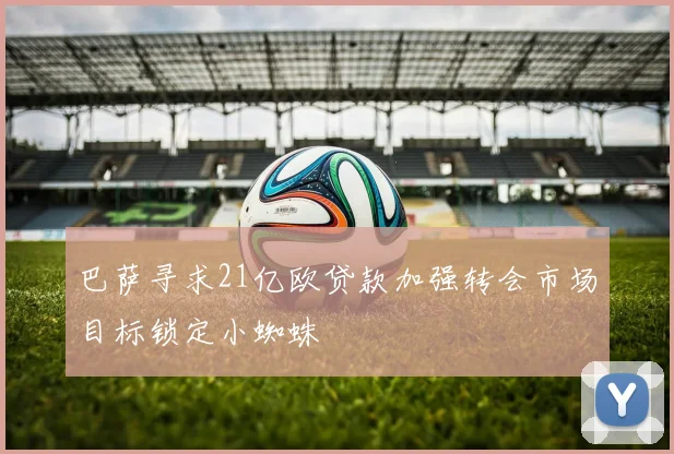 巴萨寻求21亿欧贷款加强转会市场目标锁定小蜘蛛