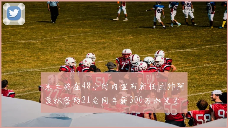 米兰将在48小时内宣布新任主帅阿莫林签约21合同年薪300万加奖金