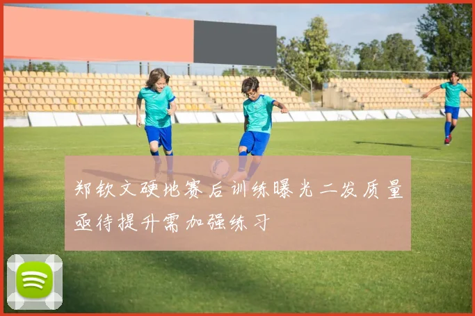 郑钦文硬地赛后训练曝光二发质量亟待提升需加强练习