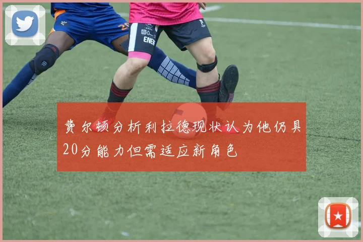 费尔顿分析利拉德现状认为他仍具20分能力但需适应新角色