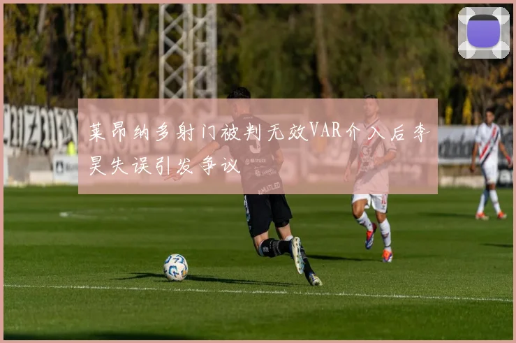 莱昂纳多射门被判无效VAR介入后李昊失误引发争议