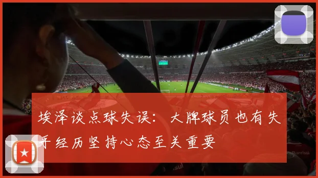 埃泽谈点球失误：大牌球员也有失手经历坚持心态至关重要