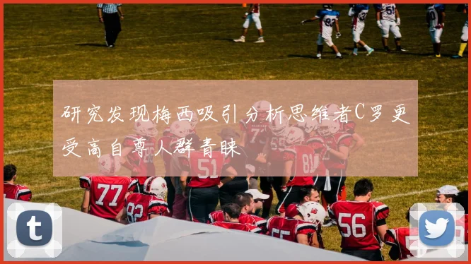研究发现梅西吸引分析思维者C罗更受高自尊人群青睐