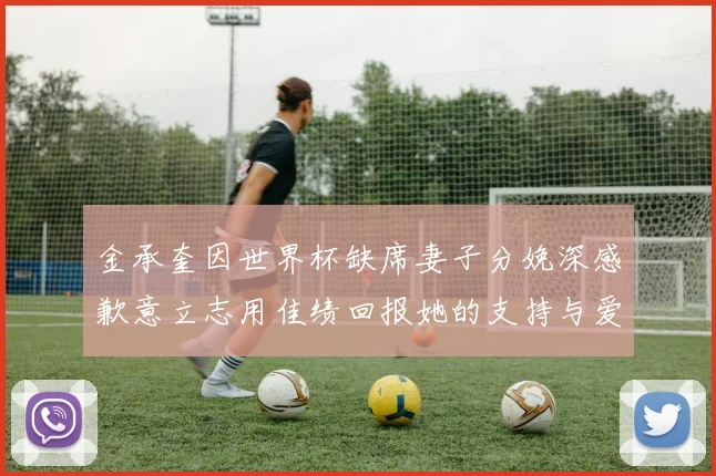 金承奎因世界杯缺席妻子分娩深感歉意立志用佳绩回报她的支持与爱