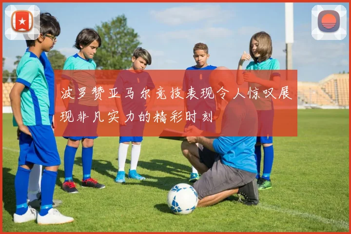 波罗赞亚马尔竞技表现令人惊叹展现非凡实力的精彩时刻