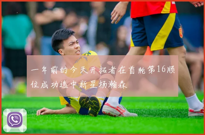 一年前的今天开拓者在首轮第16顺位成功选中新星杨瀚森