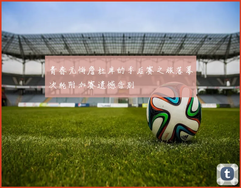青春无悔詹杜库的季后赛之旅落幕次轮附加赛遗憾告别