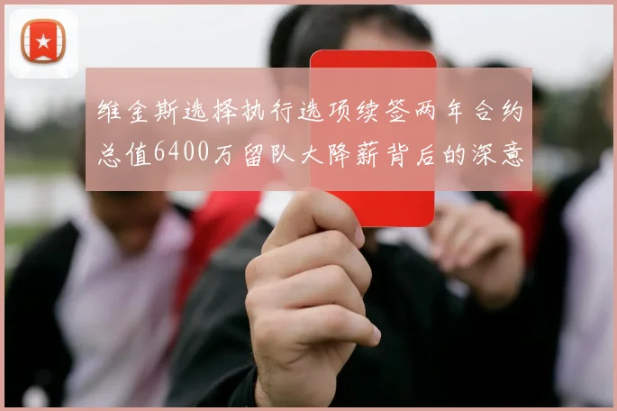 维金斯选择执行选项续签两年合约总值6400万留队大降薪背后的深意