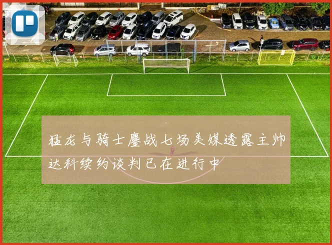 猛龙与骑士鏖战七场美媒透露主帅达科续约谈判已在进行中