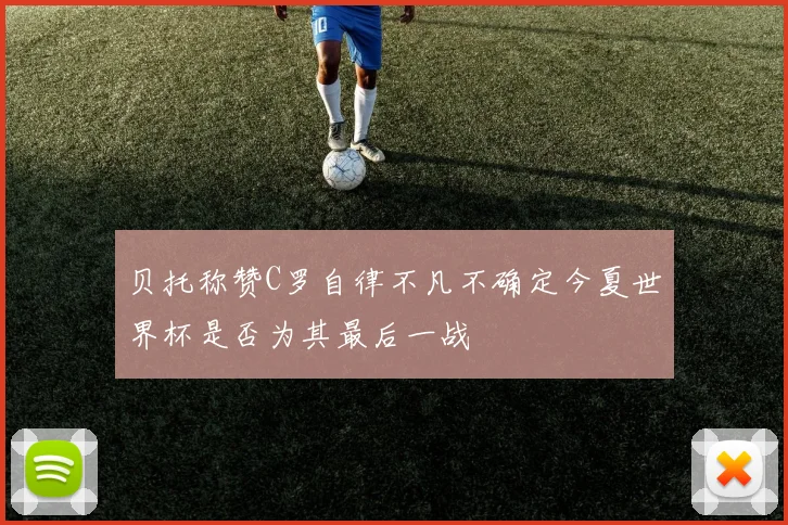 贝托称赞C罗自律不凡不确定今夏世界杯是否为其最后一战