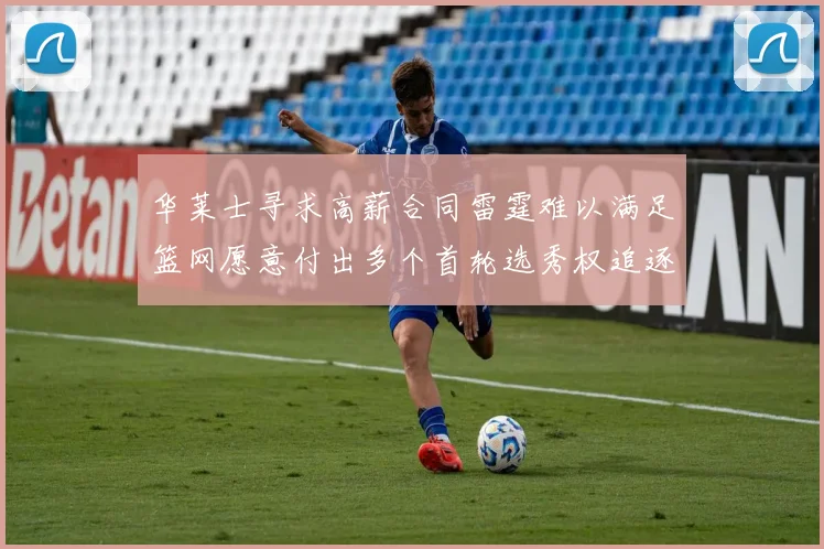 华莱士寻求高薪合同雷霆难以满足篮网愿意付出多个首轮选秀权追逐