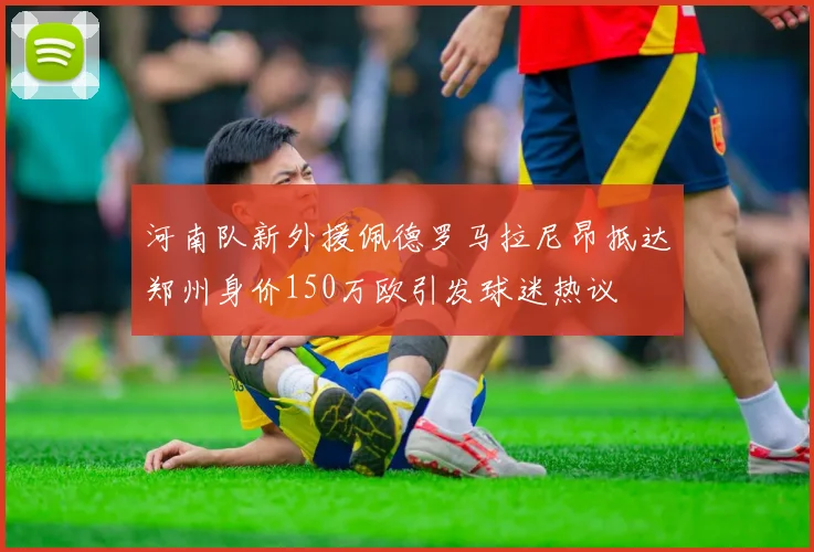 河南队新外援佩德罗马拉尼昂抵达郑州身价150万欧引发球迷热议