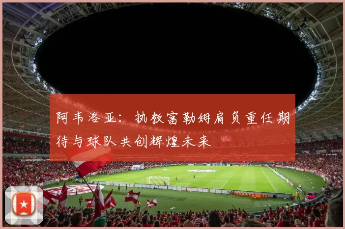 阿韦洛亚：执教富勒姆肩负重任期待与球队共创辉煌未来